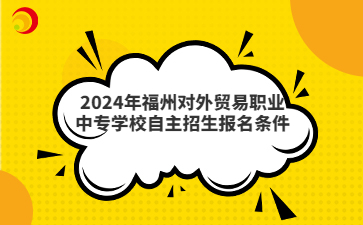 2024年福州对外贸易职业中专学校自主招生报名条件