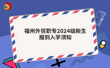 福州外贸职专2024级新生报到入学须知