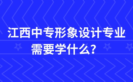 江西中专形象设计专业需要学什么？