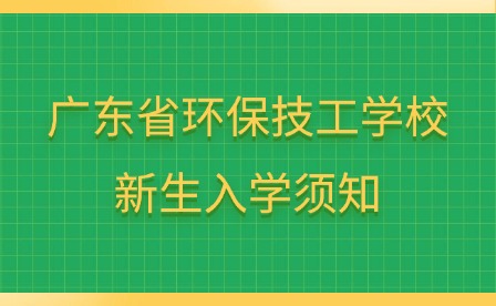 2024年广东省环保技工学校新生入学须知