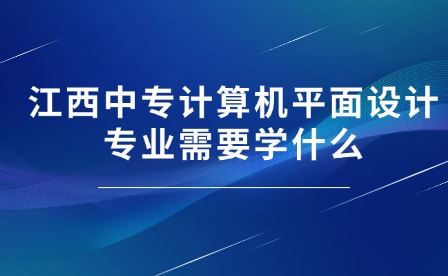 江西中专计算机平面设计专业需要学什么？