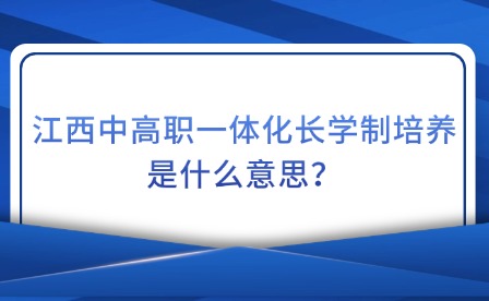 江西中高职一体化长学制培养是什么意思？