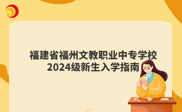 福建省福州文教职业中专学校2024级新生入学指南