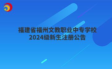 福建省福州文教职业中专学校2024级新生注册公告