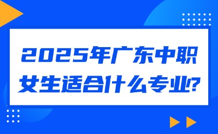 2025年广东中职女生适合什么专业?