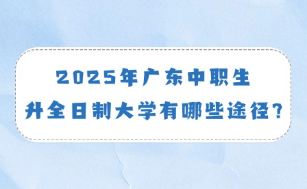 2025年广东中职生升全日制大学有哪些途径?