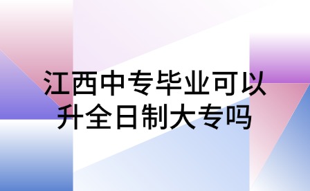 江西中专毕业可以升全日制大专吗