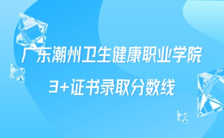 2024年广东潮州卫生健康职业学院3+证书录取分数线