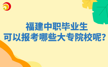 福建中职毕业生可以报考哪些大专院校呢？