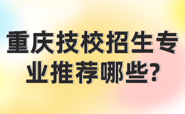 重庆技校招生专业推荐哪些?