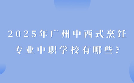 2025年广州中西式烹饪专业中职学校有哪些?