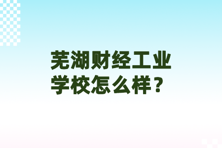 芜湖财经工业学校怎么样？