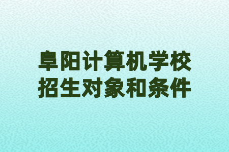 阜阳计算机学校招生对象和条件