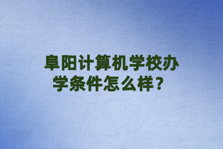 阜阳计算机学校办学条件怎么样？