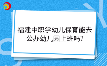 福建中职学幼儿保育能去 公办幼儿园上班吗_.png