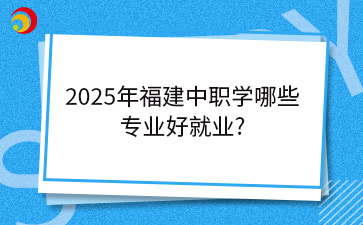 2025年福建中职学哪些 专业好就业_.png