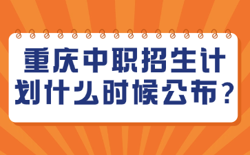 重庆中职招生计划什么时候公布?