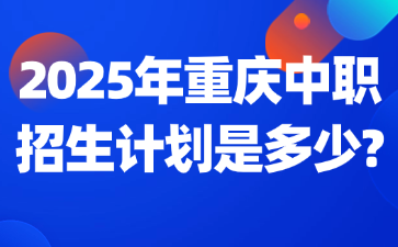 2025年重庆中职招生计划是多少?