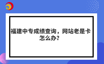 福建中专成绩查询，网站老是卡怎么办？