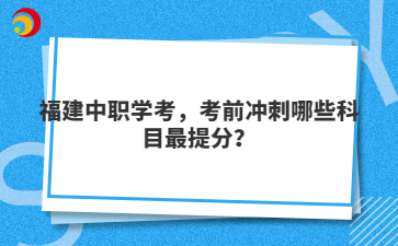 福建中职学考，考前冲刺哪些科目最提分？