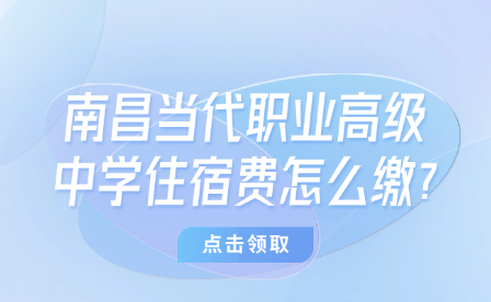 南昌当代职业高级中学住宿费怎么缴?