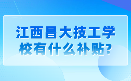 江西昌大技工学校有什么补贴?