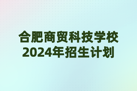 合肥商贸科技学校2024年招生计划