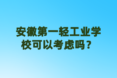 安徽第一轻工业学校可以考虑吗？