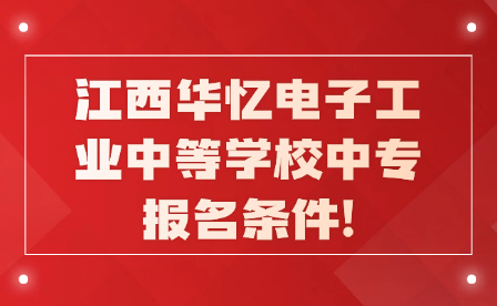 江西华忆电子工业中等学校中专报名条件!