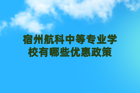 宿州航科中等专业学校有哪些优惠政策