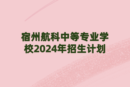 宿州航科中等专业学校2024年招生计划