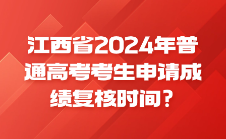 江西省2024年普通高考考生申请成绩复核时间?