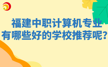 福建中职计算机专业有哪些好的学校推荐呢？