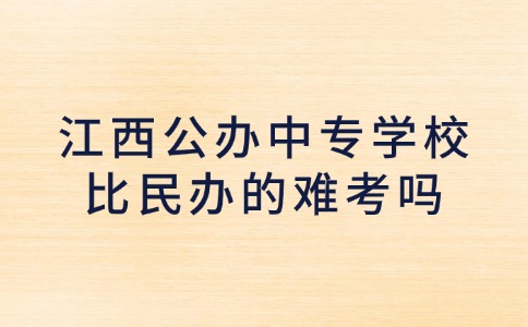 江西公办中专学校比民办的难考吗