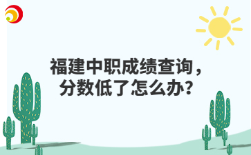 福建中职成绩查询，分数低了怎么办？