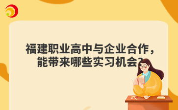 福建职业高中与企业合作，能带来哪些实习机会？