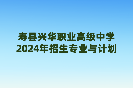 寿县兴华职业高级中学2024年招生专业与计划