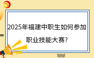 2025年福建中职生如何参加职业技能大赛?