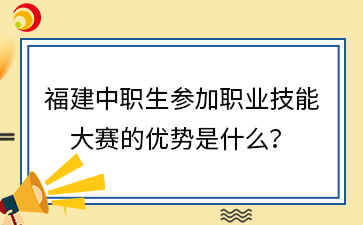 福建中职生参加职业技能 大赛的优势是什么？.png