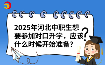 2025年河北中职生想要参加对口升学，应该什么时候开始准备_.png