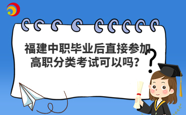 福建中职毕业后直接参加高职分类考试可以吗？