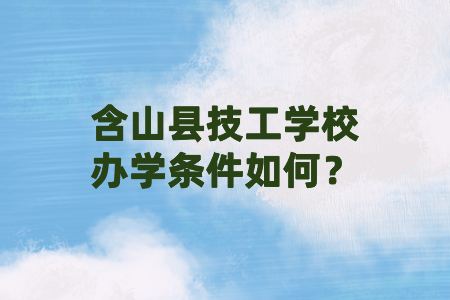 含山县技工学校办学条件如何？