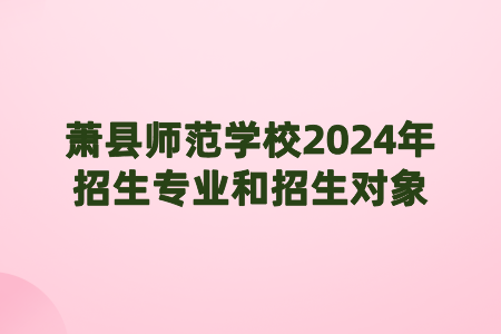 萧县师范学校2024年招生专业和招生对象