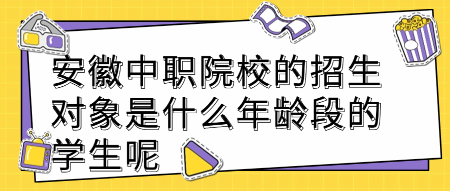 安徽中职院校的招生对象是什么年龄段的学生呢