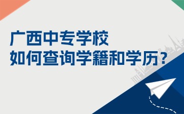 广西中专学校如何查询学籍和学历？