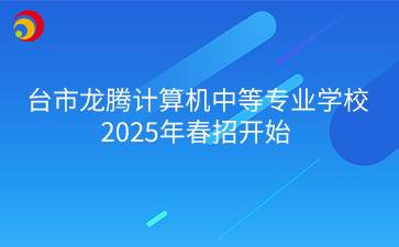 邢台市龙腾计算机中等专业学校2025年春招开始